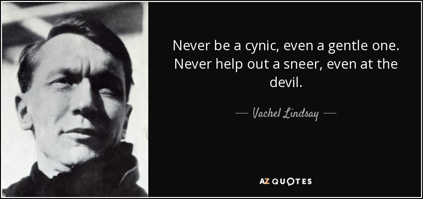 Never be a cynic, even a gentle one. Never help out a sneer, even at the devil. - Vachel Lindsay