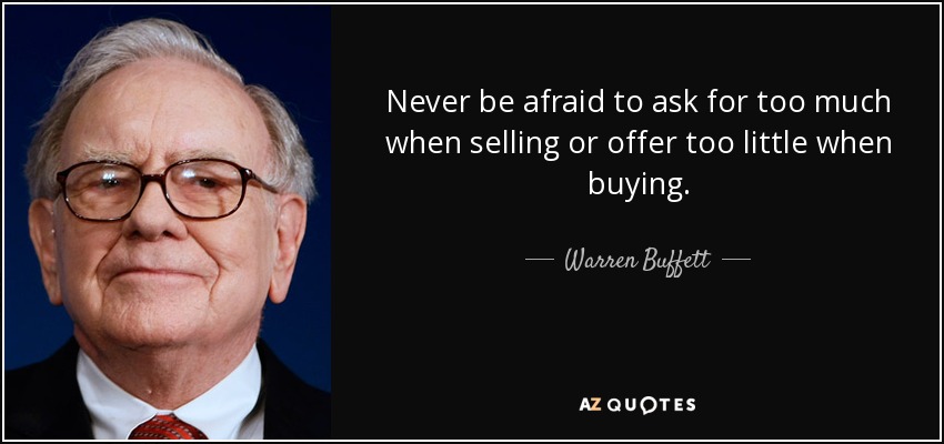 Never be afraid to ask for too much when selling or offer too little when buying. - Warren Buffett