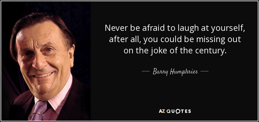 Never be afraid to laugh at yourself, after all, you could be missing out on the joke of the century. - Barry Humphries
