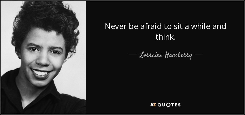 Never be afraid to sit a while and think. - Lorraine Hansberry