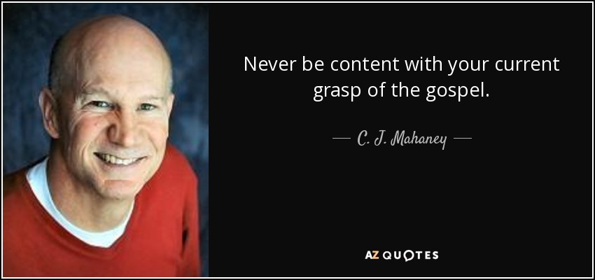 Never be content with your current grasp of the gospel. - C. J. Mahaney