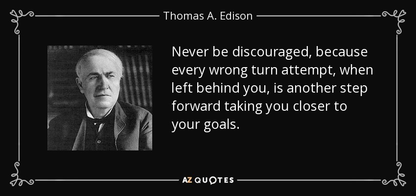 Never be discouraged, because every wrong turn attempt, when left behind you, is another step forward taking you closer to your goals. - Thomas A. Edison