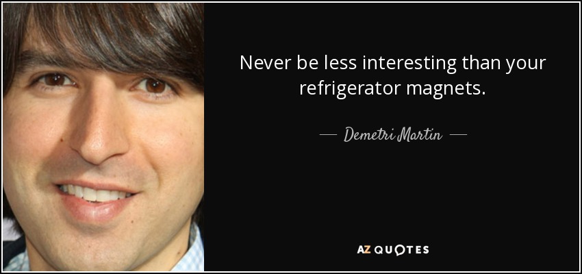 Never be less interesting than your refrigerator magnets. - Demetri Martin