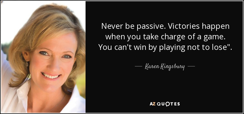 Never be passive. Victories happen when you take charge of a game. You can't win by playing not to lose