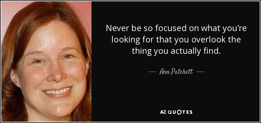 Never be so focused on what you're looking for that you overlook the thing you actually find. - Ann Patchett
