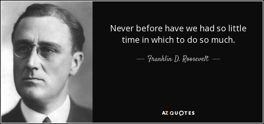Never before have we had so little time in which to do so much. - Franklin D. Roosevelt