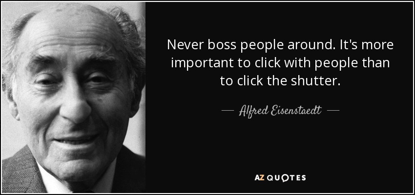 Never boss people around. It's more important to click with people than to click the shutter. - Alfred Eisenstaedt