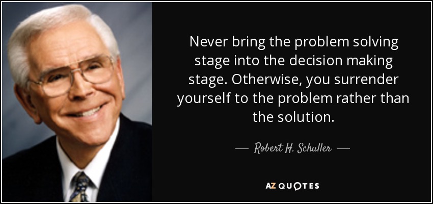 Never bring the problem solving stage into the decision making stage. Otherwise, you surrender yourself to the problem rather than the solution. - Robert H. Schuller