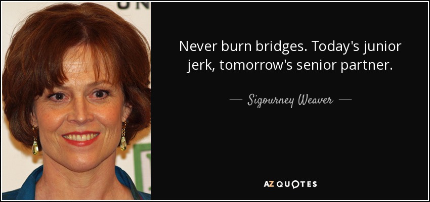Never burn bridges. Today's junior jerk, tomorrow's senior partner. - Sigourney Weaver