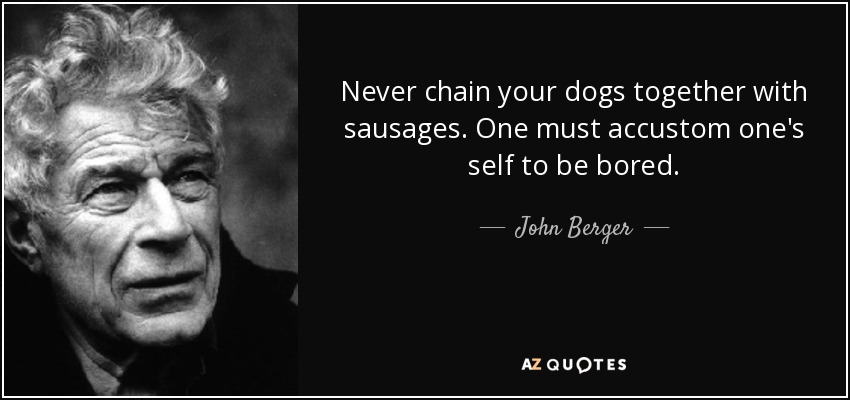 Never chain your dogs together with sausages. One must accustom one's self to be bored. - John Berger
