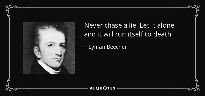 Never chase a lie. Let it alone, and it will run itself to death. - Lyman Beecher