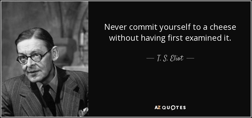 Never commit yourself to a cheese without having first examined it. - T. S. Eliot