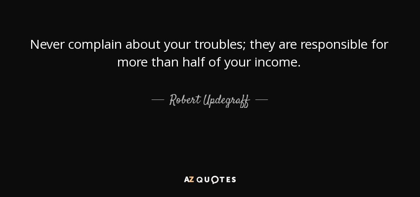 Never complain about your troubles; they are responsible for more than half of your income. - Robert Updegraff