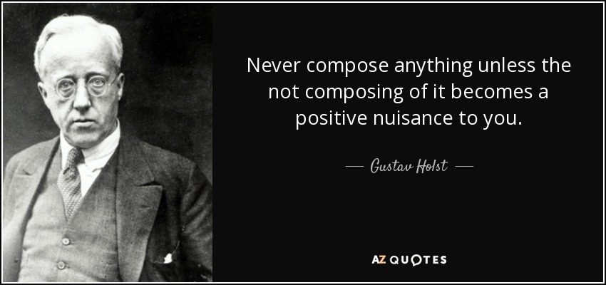 Gustav Holst quote: Never compose anything unless the not composing of ...