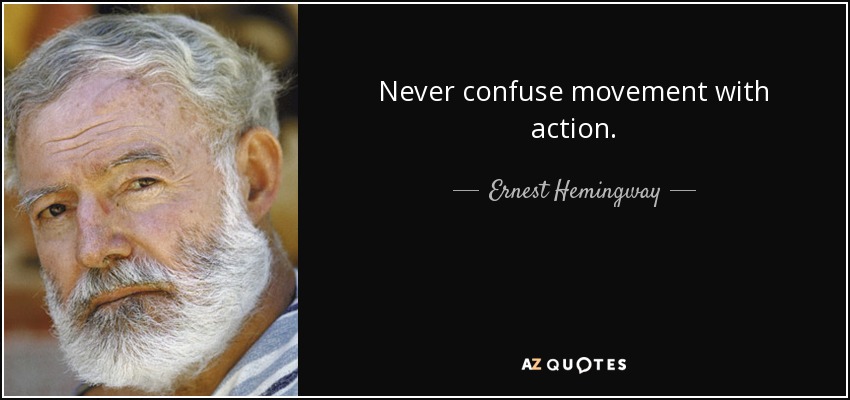 Never confuse movement with action. - Ernest Hemingway