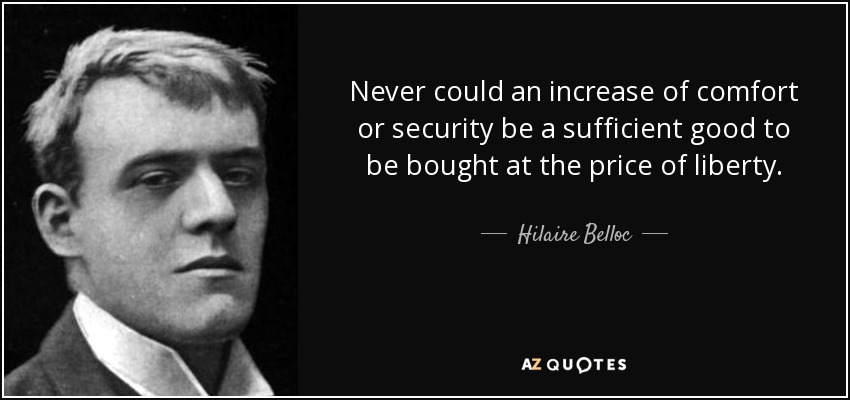 Never could an increase of comfort or security be a sufficient good to be bought at the price of liberty. - Hilaire Belloc