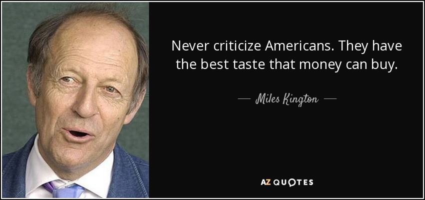 Never criticize Americans. They have the best taste that money can buy. - Miles Kington