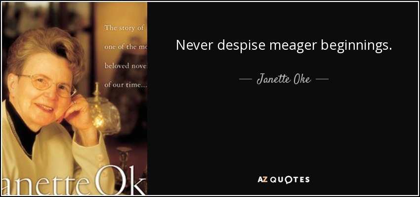 Never despise meager beginnings. - Janette Oke