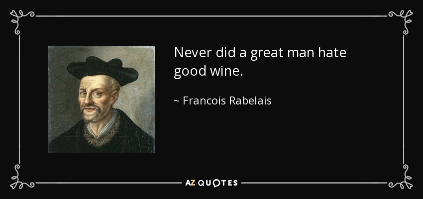 Never did a great man hate good wine. - Francois Rabelais