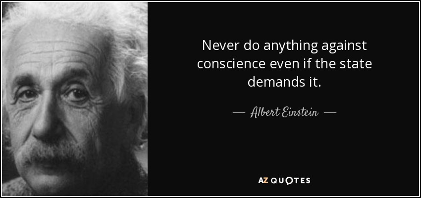 Never do anything against conscience even if the state demands it. - Albert Einstein