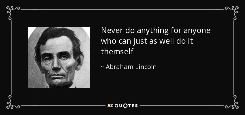 Never do anything for anyone who can just as well do it themself - Abraham Lincoln