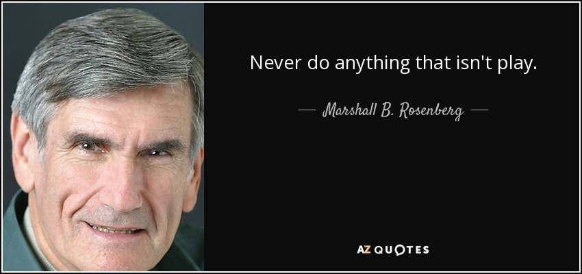 Never do anything that isn't play. - Marshall B. Rosenberg