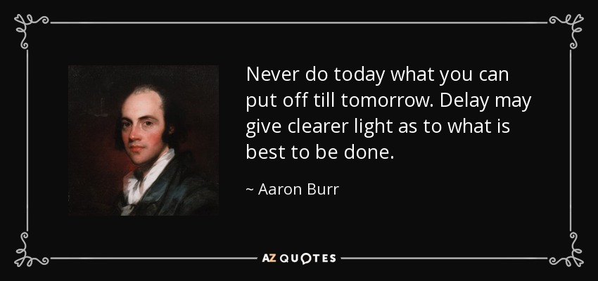 Never do today what you can put off till tomorrow. Delay may give clearer light as to what is best to be done. - Aaron Burr