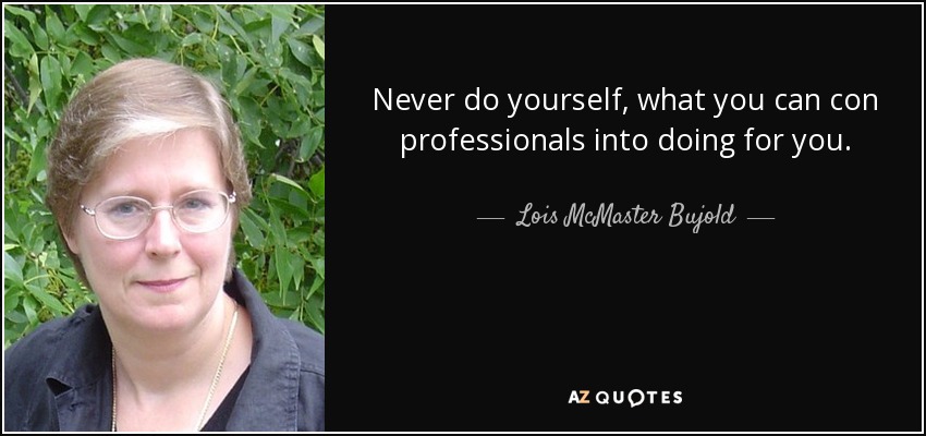 Never do yourself, what you can con professionals into doing for you. - Lois McMaster Bujold