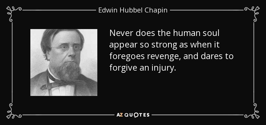 Never does the human soul appear so strong as when it foregoes revenge, and dares to forgive an injury. - Edwin Hubbel Chapin