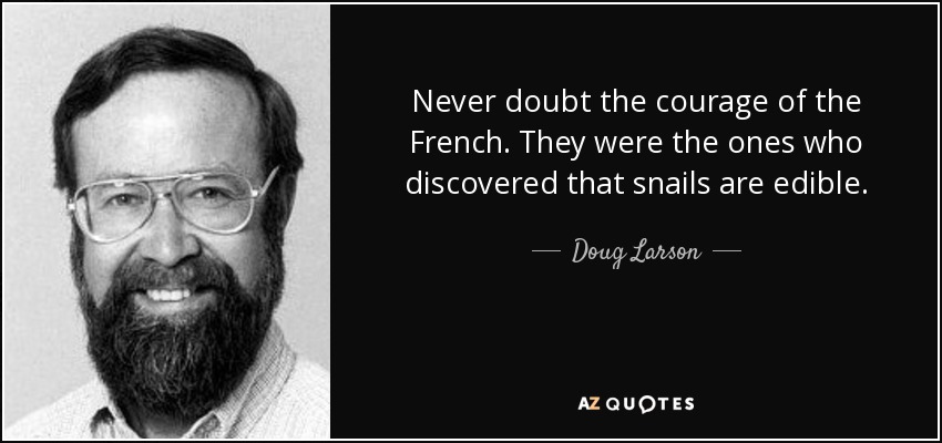 Never doubt the courage of the French. They were the ones who discovered that snails are edible. - Doug Larson