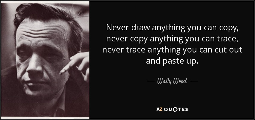 Never draw anything you can copy, never copy anything you can trace, never trace anything you can cut out and paste up. - Wally Wood
