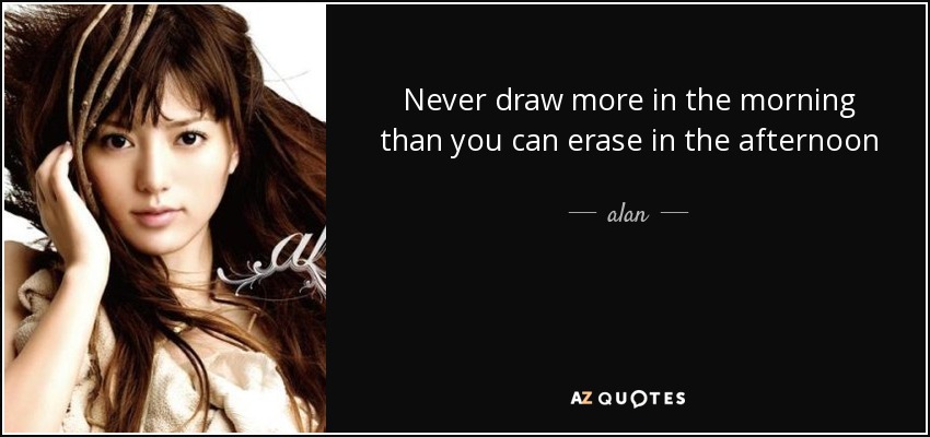 Never draw more in the morning than you can erase in the afternoon - alan