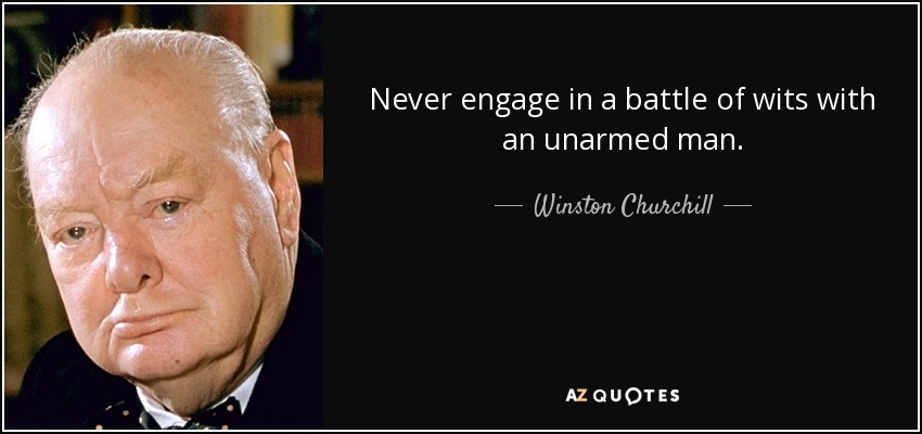 Never engage in a battle of wits with an unarmed man. - Winston Churchill