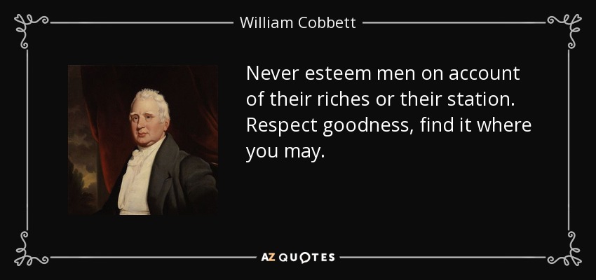 Never esteem men on account of their riches or their station. Respect goodness, find it where you may. - William Cobbett