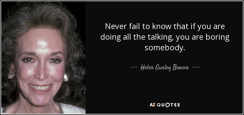 Never fail to know that if you are doing all the talking, you are boring somebody. - Helen Gurley Brown