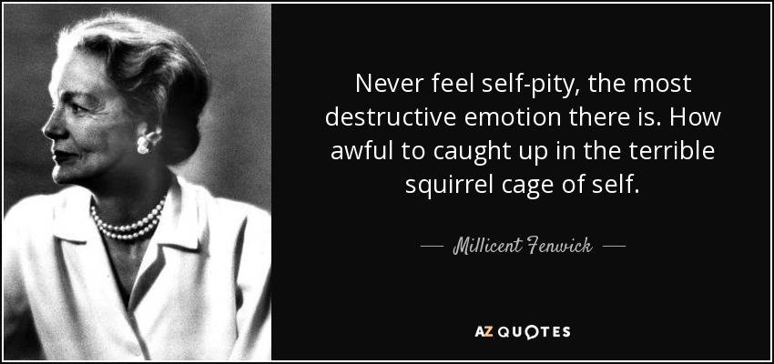 Never feel self-pity, the most destructive emotion there is. How awful to caught up in the terrible squirrel cage of self. - Millicent Fenwick