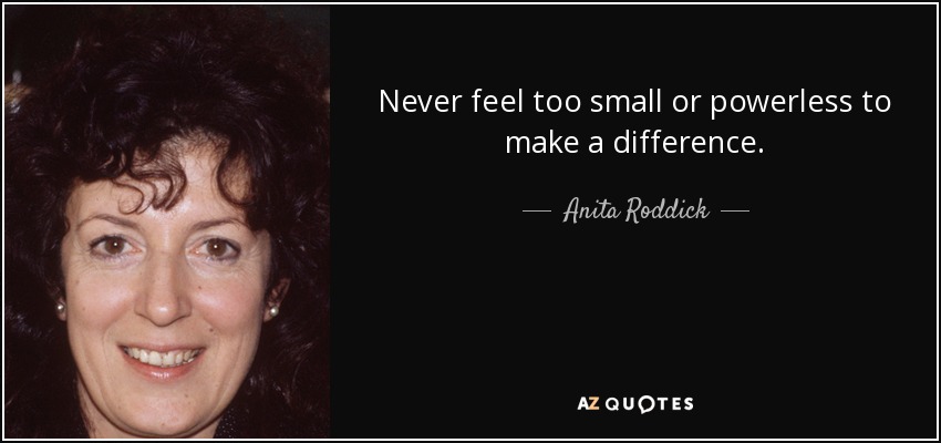 Never feel too small or powerless to make a difference. - Anita Roddick