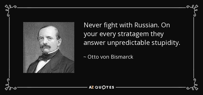 Never fight with Russian. On your every stratagem they answer unpredictable stupidity. - Otto von Bismarck