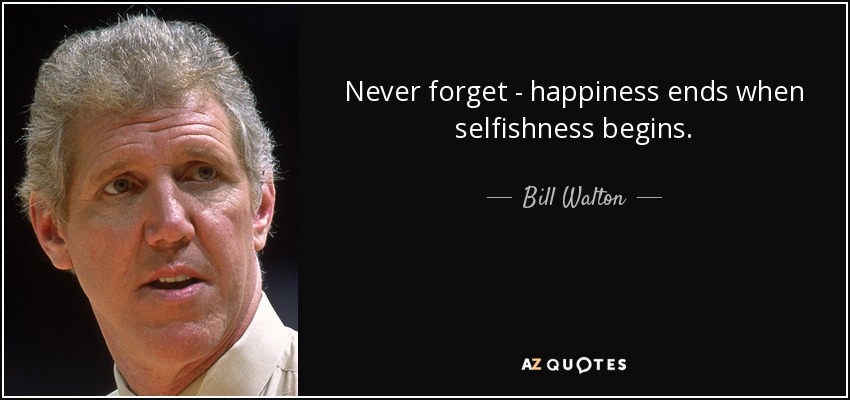 Never forget - happiness ends when selfishness begins. - Bill Walton