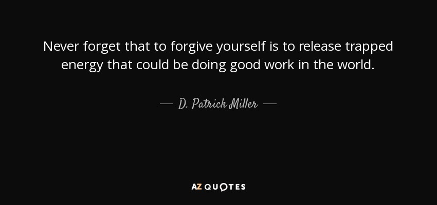Never forget that to forgive yourself is to release trapped energy that could be doing good work in the world. - D. Patrick Miller