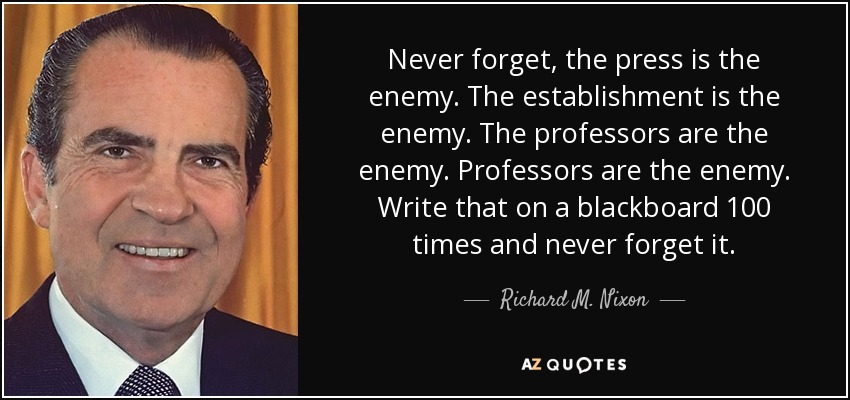 Never forget, the press is the enemy. The establishment is the enemy. The professors are the enemy. Professors are the enemy. Write that on a blackboard 100 times and never forget it. - Richard M. Nixon