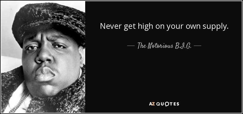 Never get high on your own supply. - The Notorious B.I.G.