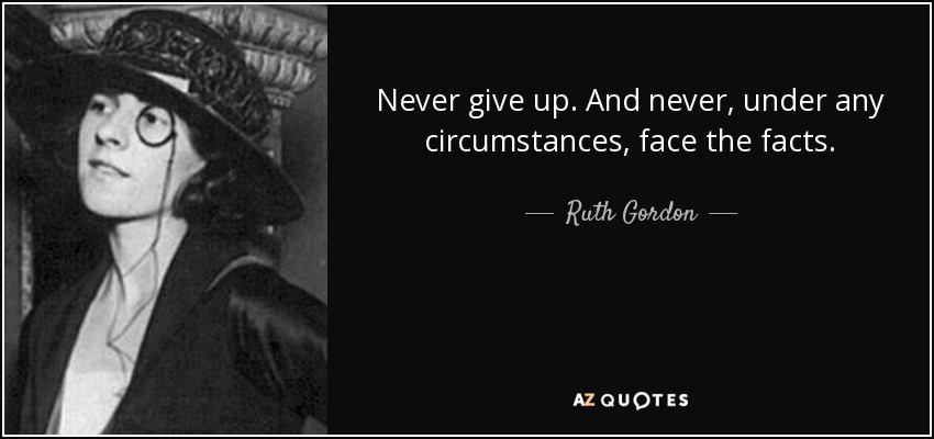 Never give up. And never, under any circumstances, face the facts. - Ruth Gordon