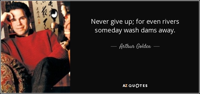 Never give up; for even rivers someday wash dams away. - Arthur Golden