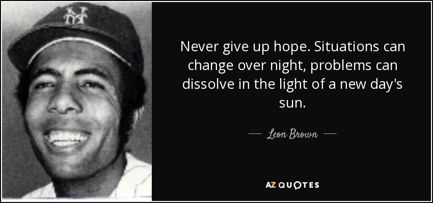 Never give up hope. Situations can change over night, problems can dissolve in the light of a new day's sun. - Leon Brown