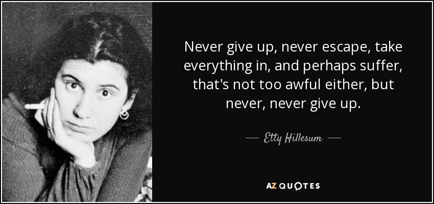 Never give up, never escape, take everything in, and perhaps suffer, that's not too awful either, but never, never give up. - Etty Hillesum