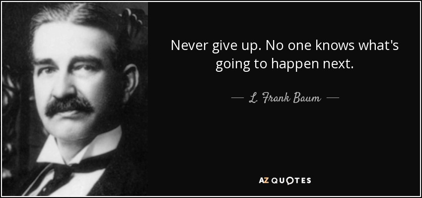 Never give up. No one knows what's going to happen next. - L. Frank Baum
