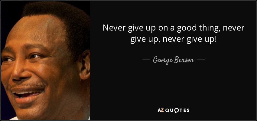 Never give up on a good thing, never give up, never give up! - George Benson