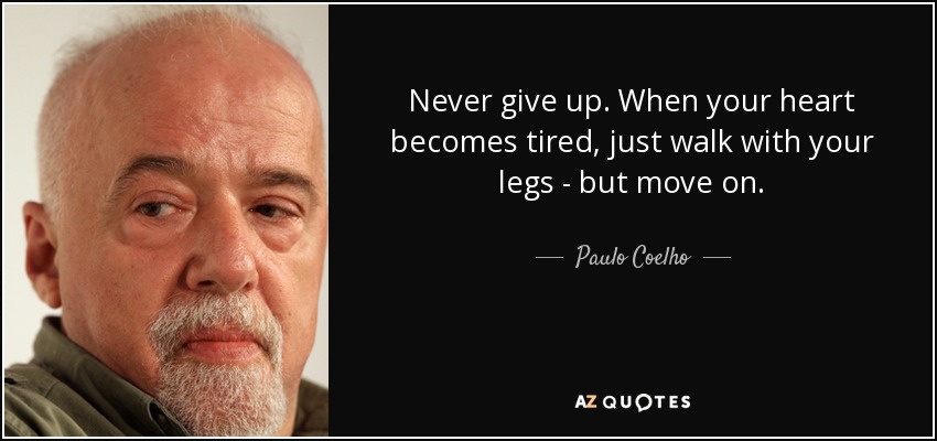 Never give up. When your heart becomes tired, just walk with your legs - but move on. - Paulo Coelho