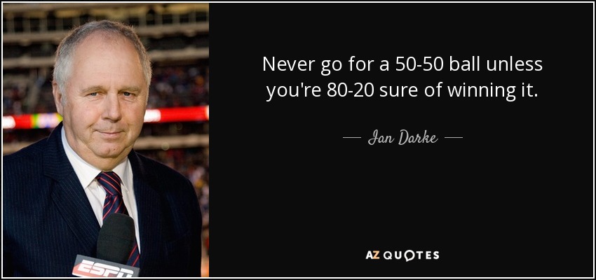 Never go for a 50-50 ball unless you're 80-20 sure of winning it. - Ian Darke